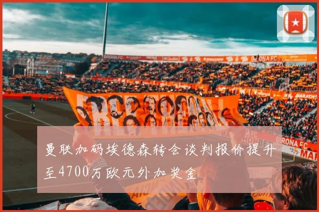 曼联加码埃德森转会谈判报价提升至4700万欧元外加奖金