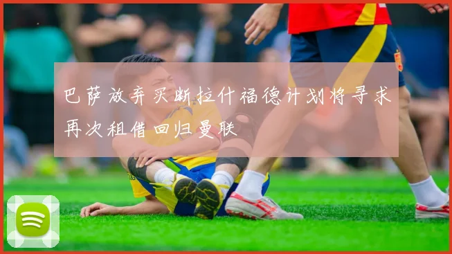 巴萨放弃买断拉什福德计划将寻求再次租借回归曼联