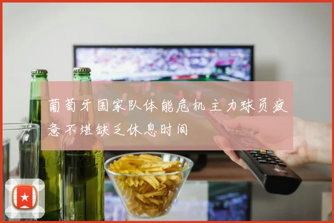 葡萄牙国家队体能危机主力球员疲惫不堪缺乏休息时间