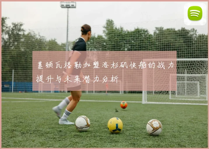 基顿瓦格勒加盟洛杉矶快船的战力提升与未来潜力分析