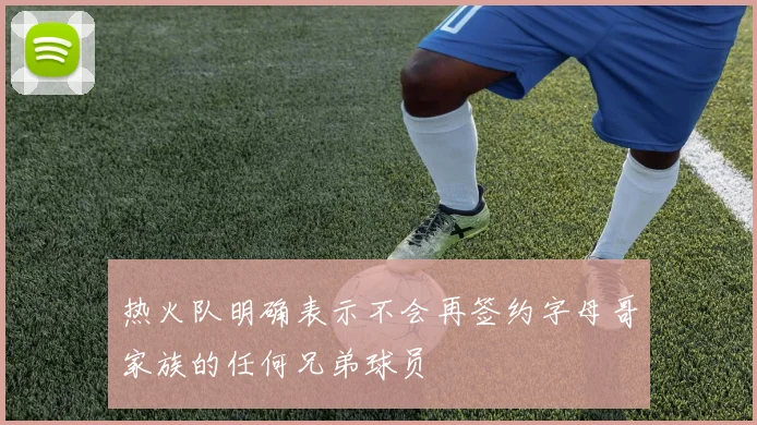 热火队明确表示不会再签约字母哥家族的任何兄弟球员