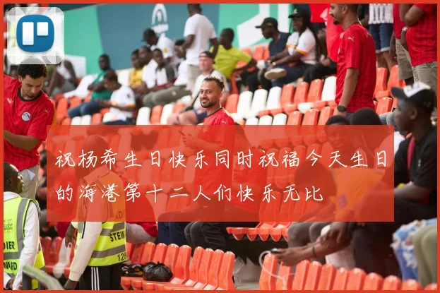 祝杨希生日快乐同时祝福今天生日的海港第十二人们快乐无比