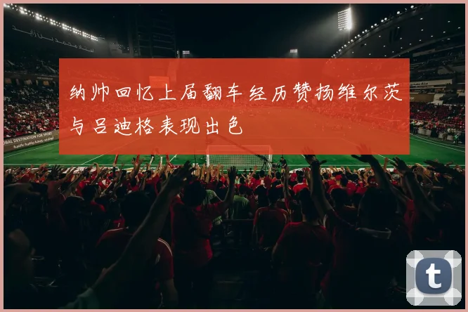 纳帅回忆上届翻车经历赞扬维尔茨与吕迪格表现出色