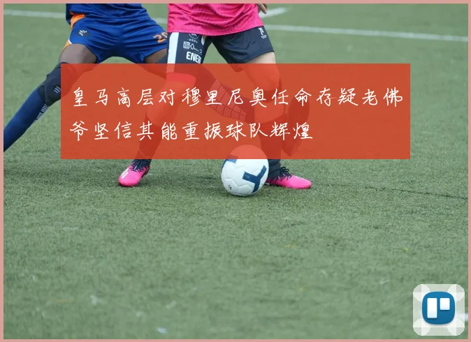 皇马高层对穆里尼奥任命存疑老佛爷坚信其能重振球队辉煌