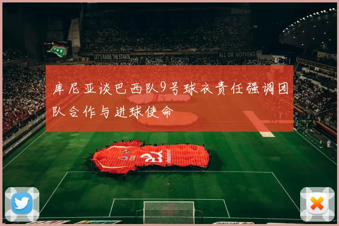 库尼亚谈巴西队9号球衣责任强调团队合作与进球使命