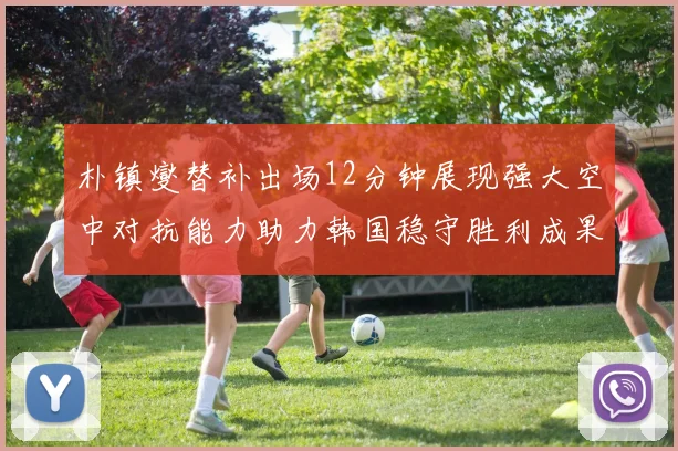 朴镇燮替补出场12分钟展现强大空中对抗能力助力韩国稳守胜利成果