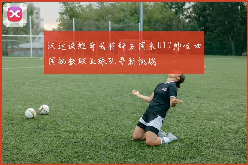 汉达诺维奇或将辞去国米U17帅位回国执教职业球队寻新挑战
