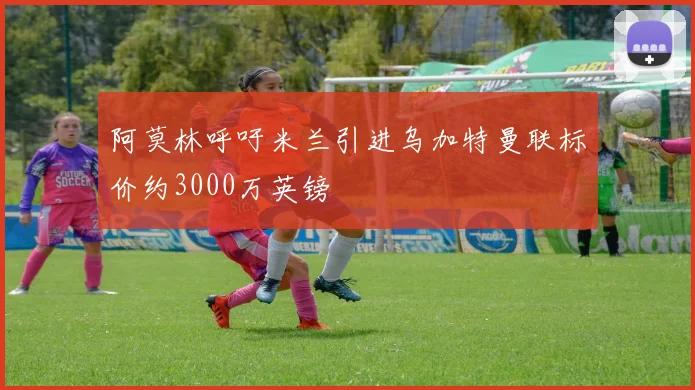 阿莫林呼吁米兰引进乌加特曼联标价约3000万英镑